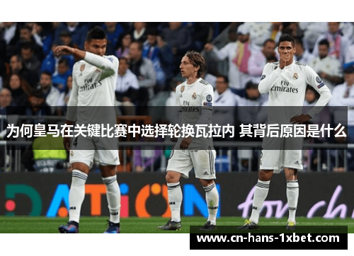 为何皇马在关键比赛中选择轮换瓦拉内 其背后原因是什么
