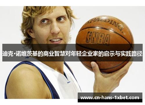 迪克·诺维茨基的商业智慧对年轻企业家的启示与实践路径