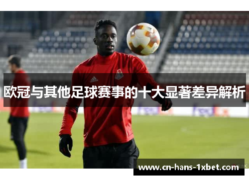 欧冠与其他足球赛事的十大显著差异解析