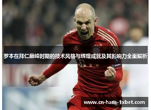 罗本在拜仁巅峰时期的技术风格与辉煌成就及其影响力全面解析