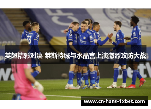 英超精彩对决 莱斯特城与水晶宫上演激烈攻防大战