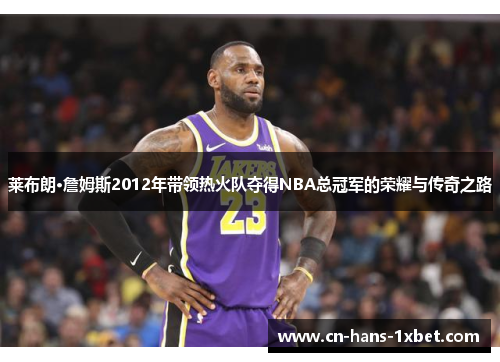 莱布朗·詹姆斯2012年带领热火队夺得NBA总冠军的荣耀与传奇之路