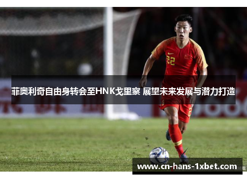 菲奥利奇自由身转会至HNK戈里察 展望未来发展与潜力打造