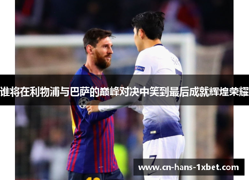 谁将在利物浦与巴萨的巅峰对决中笑到最后成就辉煌荣耀