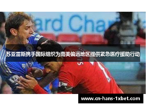 苏亚雷斯携手国际组织为南美偏远地区提供紧急医疗援助行动