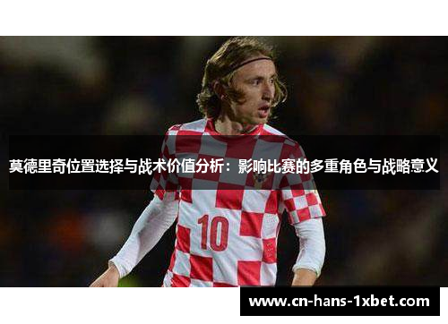莫德里奇位置选择与战术价值分析：影响比赛的多重角色与战略意义
