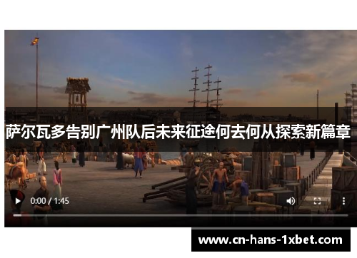 萨尔瓦多告别广州队后未来征途何去何从探索新篇章