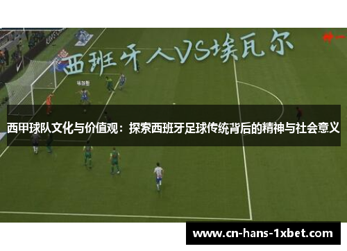 西甲球队文化与价值观：探索西班牙足球传统背后的精神与社会意义