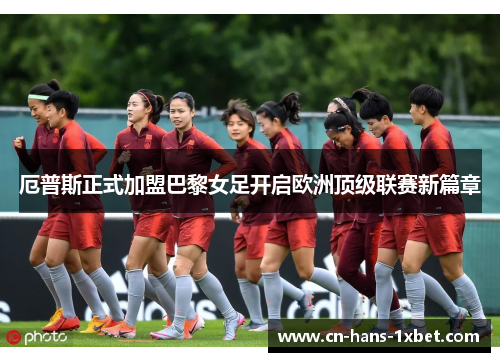 厄普斯正式加盟巴黎女足开启欧洲顶级联赛新篇章