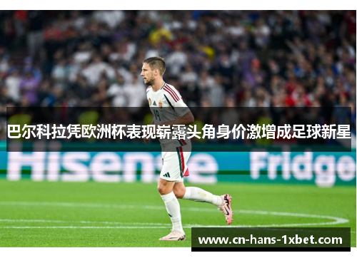 巴尔科拉凭欧洲杯表现崭露头角身价激增成足球新星