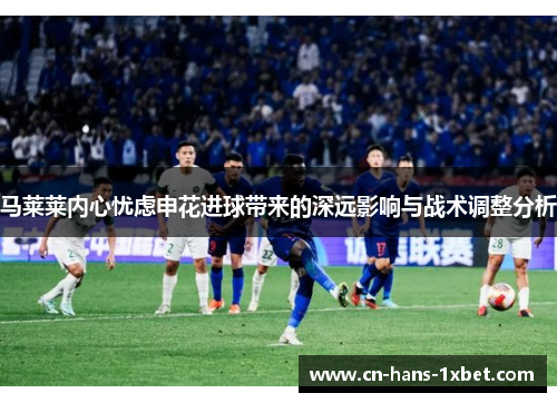 马莱莱内心忧虑申花进球带来的深远影响与战术调整分析