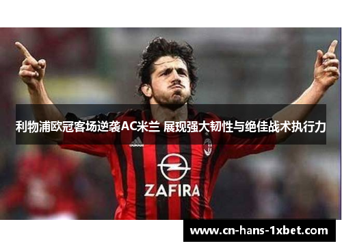 利物浦欧冠客场逆袭AC米兰 展现强大韧性与绝佳战术执行力